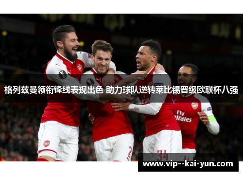 格列兹曼领衔锋线表现出色 助力球队逆转莱比锡晋级欧联杯八强 格列兹曼领衔锋线表现出色 助力球队逆转莱比锡晋级欧联杯八强