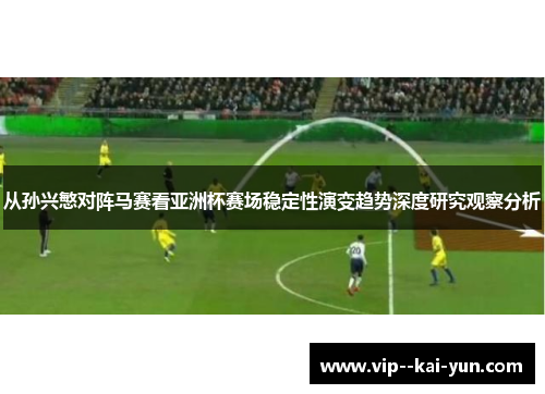 从孙兴慜对阵马赛看亚洲杯赛场稳定性演变趋势深度研究观察分析 从孙兴慜对阵马赛看亚洲杯赛场稳定性演变趋势深度研究观察分析