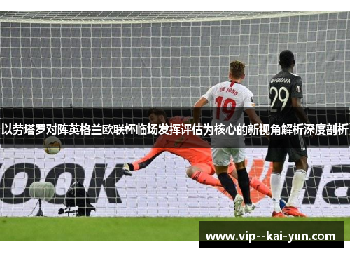 以劳塔罗对阵英格兰欧联杯临场发挥评估为核心的新视角解析深度剖析 以劳塔罗对阵英格兰欧联杯临场发挥评估为核心的新视角解析深度剖析