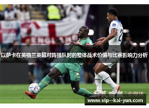 以萨卡在英格兰英超对阵强队时的整体战术价值与比赛影响力分析