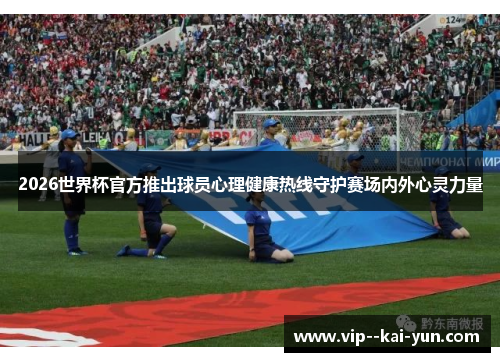 2026世界杯官方推出球员心理健康热线守护赛场内外心灵力量
