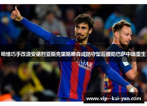 哈维巧手改造安德烈亚斯克里斯滕森成防守型后腰助巴萨中场重生 哈维巧手改造安德烈亚斯克里斯滕森成防守型后腰助巴萨中场重生