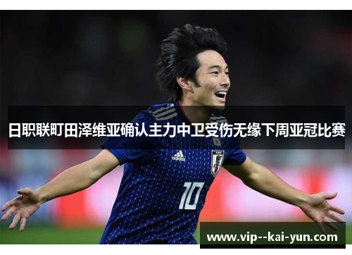 日职联町田泽维亚确认主力中卫受伤无缘下周亚冠比赛 日职联町田泽维亚确认主力中卫受伤无缘下周亚冠比赛