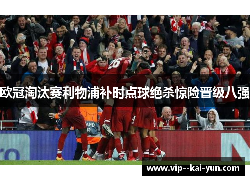 欧冠淘汰赛利物浦补时点球绝杀惊险晋级八强 欧冠淘汰赛利物浦补时点球绝杀惊险晋级八强