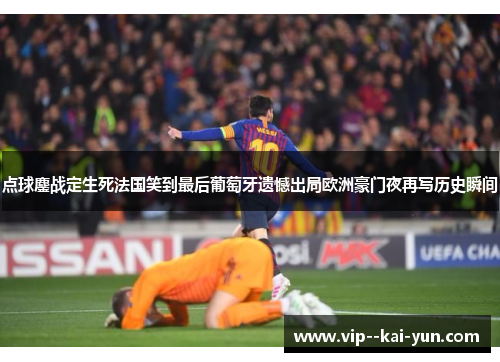 点球鏖战定生死法国笑到最后葡萄牙遗憾出局欧洲豪门夜再写历史瞬间 点球鏖战定生死法国笑到最后葡萄牙遗憾出局欧洲豪门夜再写历史瞬间