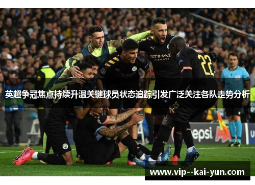 英超争冠焦点持续升温关键球员状态追踪引发广泛关注各队走势分析 英超争冠焦点持续升温关键球员状态追踪引发广泛关注各队走势分析