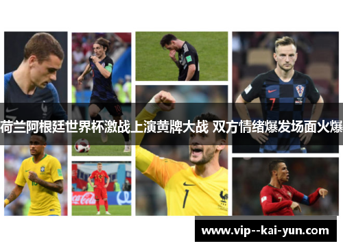 荷兰阿根廷世界杯激战上演黄牌大战 双方情绪爆发场面火爆