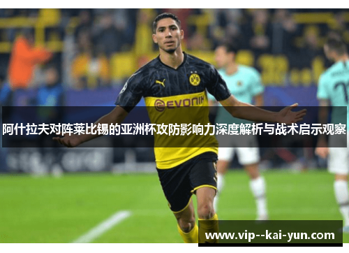 阿什拉夫对阵莱比锡的亚洲杯攻防影响力深度解析与战术启示观察