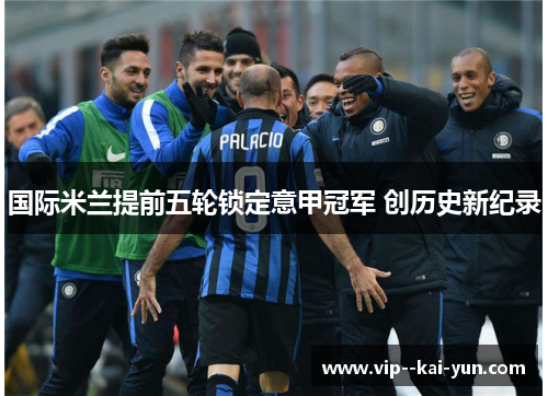 国际米兰提前五轮锁定意甲冠军 创历史新纪录