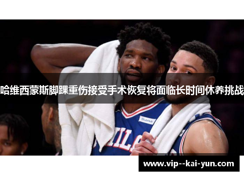 哈维西蒙斯脚踝重伤接受手术恢复将面临长时间休养挑战 哈维西蒙斯脚踝重伤接受手术恢复将面临长时间休养挑战