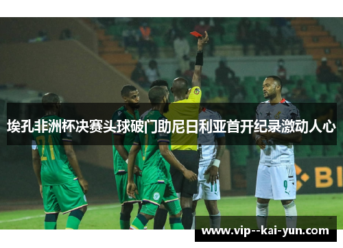埃孔非洲杯决赛头球破门助尼日利亚首开纪录激动人心