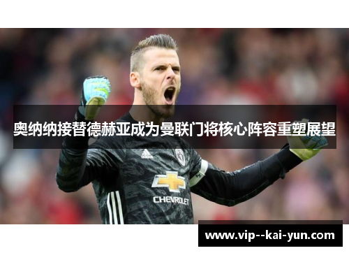 奥纳纳接替德赫亚成为曼联门将核心阵容重塑展望 奥纳纳接替德赫亚成为曼联门将核心阵容重塑展望