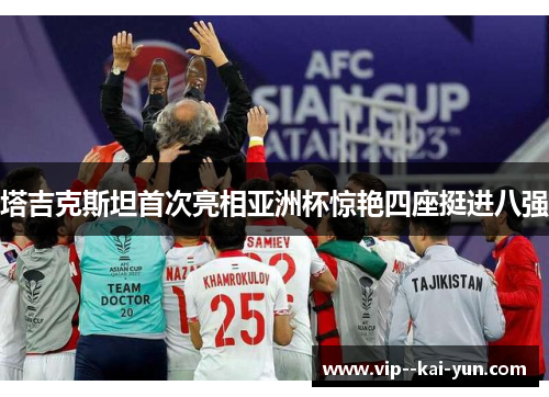 塔吉克斯坦首次亮相亚洲杯惊艳四座挺进八强 塔吉克斯坦首次亮相亚洲杯惊艳四座挺进八强