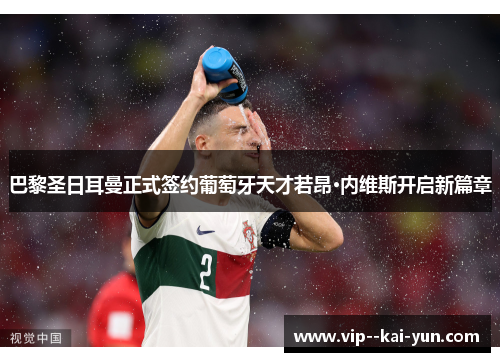 巴黎圣日耳曼正式签约葡萄牙天才若昂·内维斯开启新篇章 巴黎圣日耳曼正式签约葡萄牙天才若昂·内维斯开启新篇章