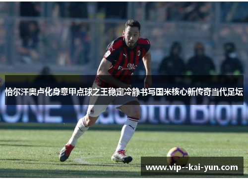 恰尔汗奥卢化身意甲点球之王稳定冷静书写国米核心新传奇当代足坛