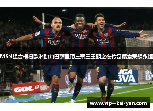 MSN组合横扫欧洲助力巴萨登顶三冠王王朝之夜传奇篇章荣耀永恒