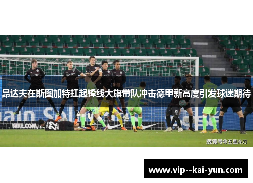 昂达夫在斯图加特扛起锋线大旗带队冲击德甲新高度引发球迷期待
