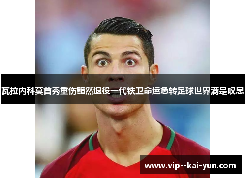瓦拉内科莫首秀重伤黯然退役一代铁卫命运急转足球世界满是叹息 瓦拉内科莫首秀重伤黯然退役一代铁卫命运急转足球世界满是叹息