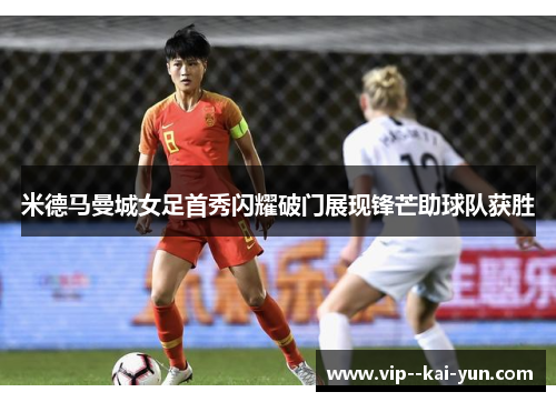米德马曼城女足首秀闪耀破门展现锋芒助球队获胜 米德马曼城女足首秀闪耀破门展现锋芒助球队获胜