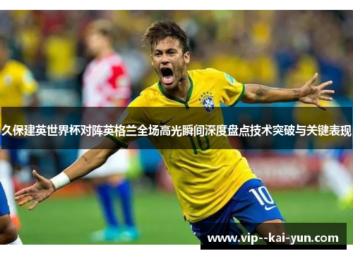 久保建英世界杯对阵英格兰全场高光瞬间深度盘点技术突破与关键表现