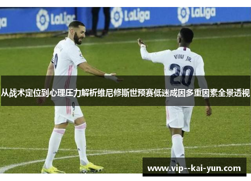 从战术定位到心理压力解析维尼修斯世预赛低迷成因多重因素全景透视 从战术定位到心理压力解析维尼修斯世预赛低迷成因多重因素全景透视