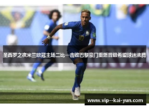 圣西罗之夜米兰欧冠主场二比一击败巴黎豪门重燃晋级希望球迷沸腾