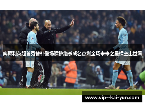 奥赖利英超首秀替补登场读秒绝杀成名点燃全场未来之星横空出世震 奥赖利英超首秀替补登场读秒绝杀成名点燃全场未来之星横空出世震