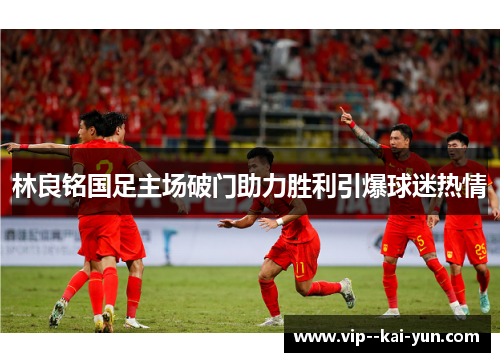 林良铭国足主场破门助力胜利引爆球迷热情
