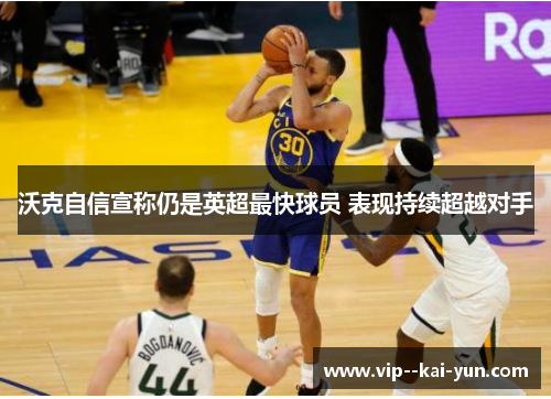 沃克自信宣称仍是英超最快球员 表现持续超越对手 沃克自信宣称仍是英超最快球员 表现持续超越对手