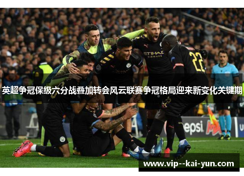 英超争冠保级六分战叠加转会风云联赛争冠格局迎来新变化关键期 英超争冠保级六分战叠加转会风云联赛争冠格局迎来新变化关键期