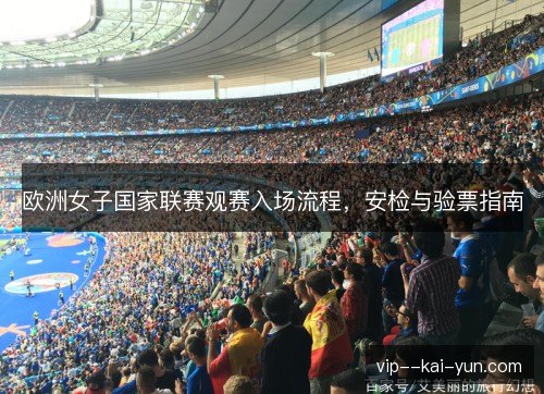 欧洲女子国家联赛观赛入场流程,安检与验票指南 欧洲女子国家联赛观赛入场流程,安检与验票指南