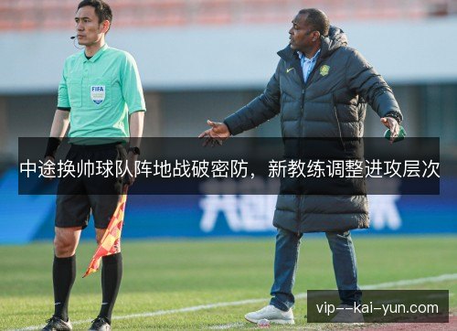 中途换帅球队阵地战破密防,新教练调整进攻层次 中途换帅球队阵地战破密防,新教练调整进攻层次